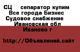 СЦ-3  сепаратор купим - Все города Бизнес » Судовое снабжение   . Ивановская обл.,Иваново г.